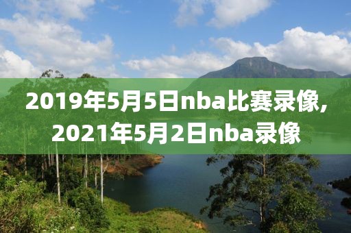 2019年5月5日nba比赛录像,2021年5月2日nba录像 2019年5月5日nba比赛录像,2021年5月2日nba录像
