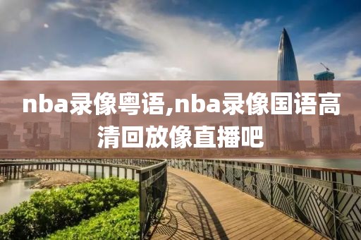 nba录像粤语,nba录像国语高清回放像直播吧 nba录像粤语,nba录像国语高清回放像直播吧