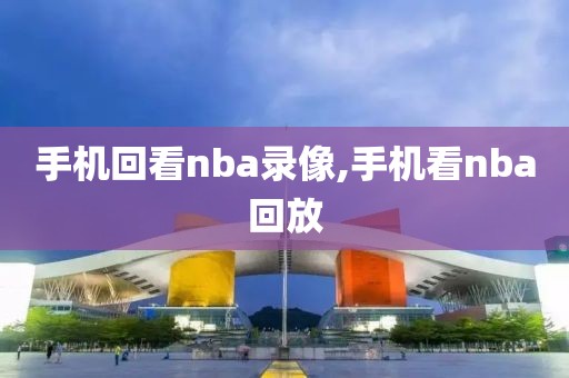 手机回看nba录像,手机看nba回放