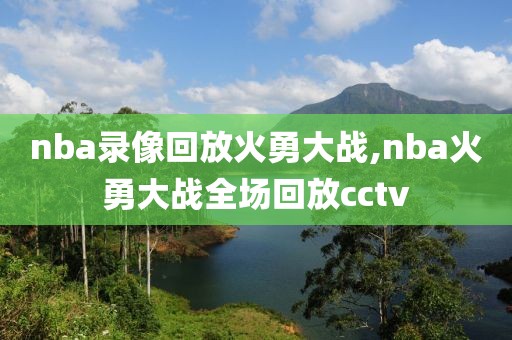 nba录像回放火勇大战,nba火勇大战全场回放cctv nba录像回放火勇大战,nba火勇大战全场回放cctv