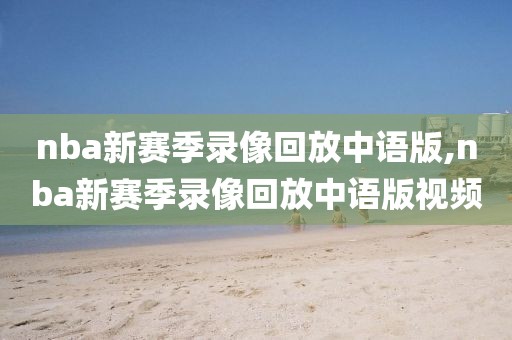 nba新赛季录像回放中语版,nba新赛季录像回放中语版视频 nba新赛季录像回放中语版,nba新赛季录像回放中语版视频