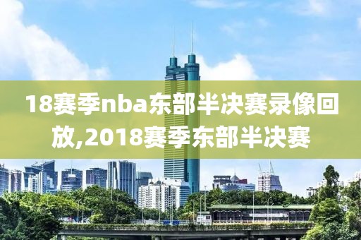 18赛季nba东部半决赛录像回放,2018赛季东部半决赛 18赛季nba东部半决赛录像回放,2018赛季东部半决赛