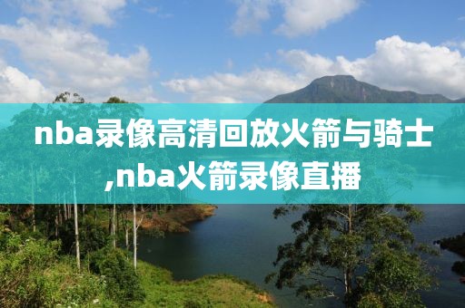 nba录像高清回放火箭与骑士,nba火箭录像直播 nba录像高清回放火箭与骑士,nba火箭录像直播