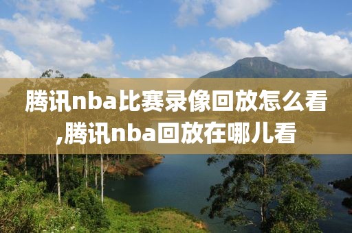 腾讯nba比赛录像回放怎么看,腾讯nba回放在哪儿看 腾讯nba比赛录像回放怎么看,腾讯nba回放在哪儿看