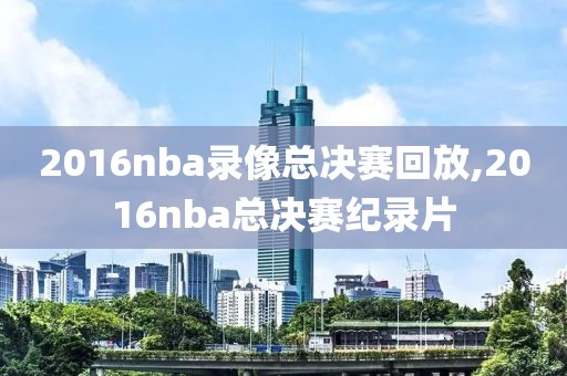 2016nba录像总决赛回放,2016nba总决赛纪录片 2016nba录像总决赛回放,2016nba总决赛纪录片