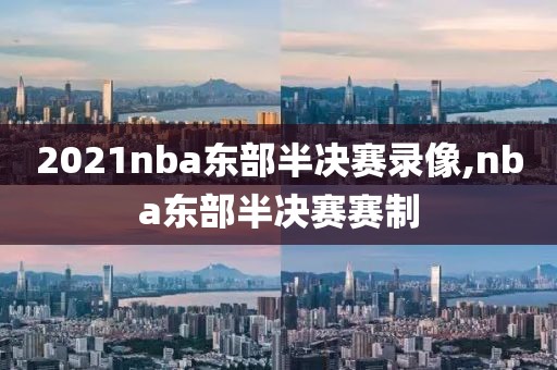 2021nba东部半决赛录像,nba东部半决赛赛制 2021nba东部半决赛录像,nba东部半决赛赛制