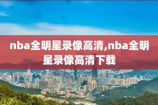 nba全明星录像高清,nba全明星录像高清下载 nba全明星录像高清,nba全明星录像高清下载