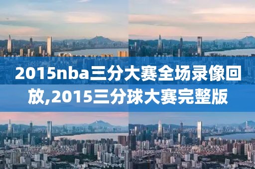 2015nba三分大赛全场录像回放,2015三分球大赛完整版 2015nba三分大赛全场录像回放,2015三分球大赛完整版