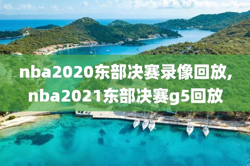 nba2020东部决赛录像回放,nba2021东部决赛g5回放 nba2020东部决赛录像回放,nba2021东部决赛g5回放