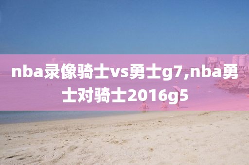 nba录像骑士vs勇士g7,nba勇士对骑士2016g5 nba录像骑士vs勇士g7,nba勇士对骑士2016g5