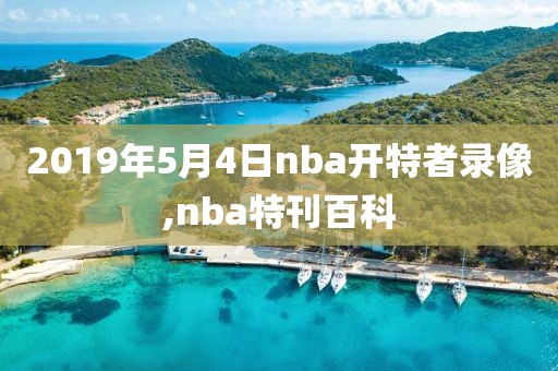 2019年5月4日nba开特者录像,nba特刊百科 2019年5月4日nba开特者录像,nba特刊百科