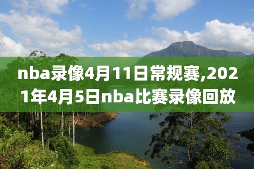 nba录像4月11日常规赛,2021年4月5日nba比赛录像回放 nba录像4月11日常规赛,2021年4月5日nba比赛录像回放