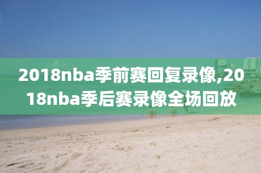 2018nba季前赛回复录像,2018nba季后赛录像全场回放