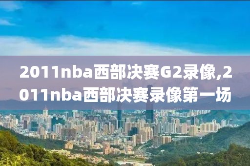 2011nba西部决赛G2录像,2011nba西部决赛录像第一场 2011nba西部决赛G2录像,2011nba西部决赛录像第一场
