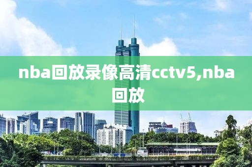 nba回放录像高清cctv5,nba 回放 nba回放录像高清cctv5,nba 回放