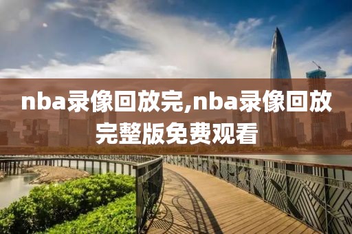 nba录像回放完,nba录像回放完整版免费观看 nba录像回放完,nba录像回放完整版免费观看