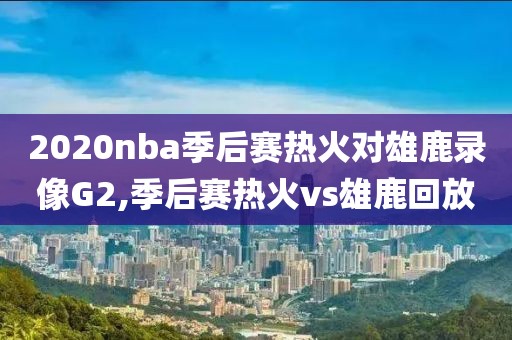 2020nba季后赛热火对雄鹿录像G2,季后赛热火vs雄鹿回放 2020nba季后赛热火对雄鹿录像G2,季后赛热火vs雄鹿回放