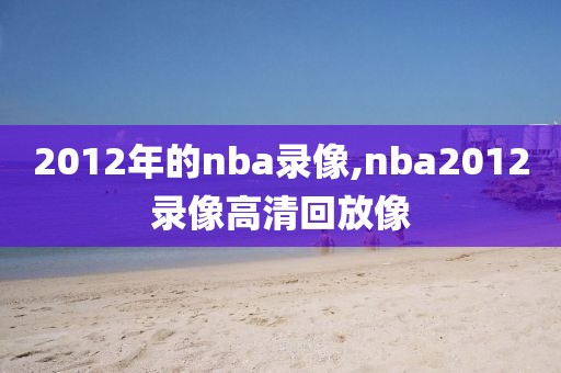 2012年的nba录像,nba2012录像高清回放像 2012年的nba录像,nba2012录像高清回放像