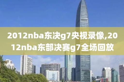 2012nba东决g7央视录像,2012nba东部决赛g7全场回放
