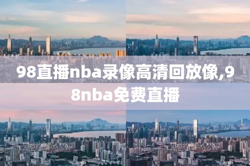 98直播nba录像高清回放像,98nba免费直播 98直播nba录像高清回放像,98nba免费直播