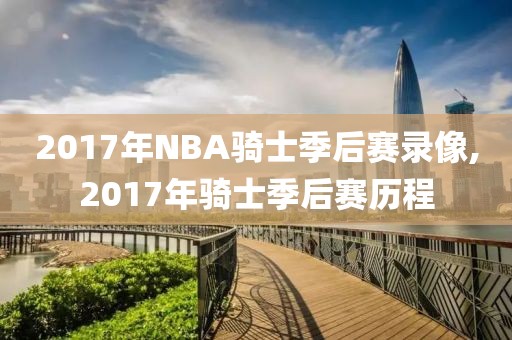 2017年NBA骑士季后赛录像,2017年骑士季后赛历程 2017年NBA骑士季后赛录像,2017年骑士季后赛历程