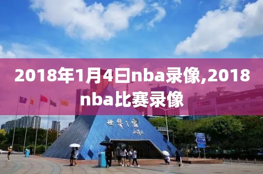 2018年1月4曰nba录像,2018nba比赛录像 2018年1月4曰nba录像,2018nba比赛录像