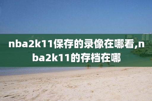 nba2k11保存的录像在哪看,nba2k11的存档在哪 nba2k11保存的录像在哪看,nba2k11的存档在哪