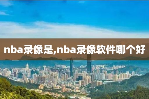 nba录像是,nba录像软件哪个好 nba录像是,nba录像软件哪个好