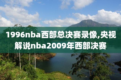 1996nba西部总决赛录像,央视解说nba2009年西部决赛 1996nba西部总决赛录像,央视解说nba2009年西部决赛