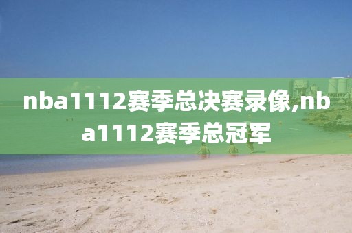 nba1112赛季总决赛录像,nba1112赛季总冠军 nba1112赛季总决赛录像,nba1112赛季总冠军