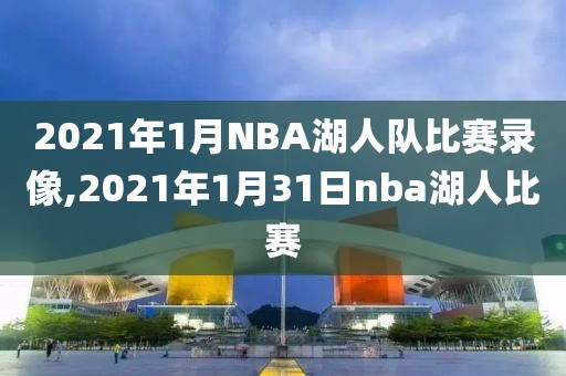 2021年1月NBA湖人队比赛录像,2021年1月31日nba湖人比赛 2021年1月NBA湖人队比赛录像,2021年1月31日nba湖人比赛