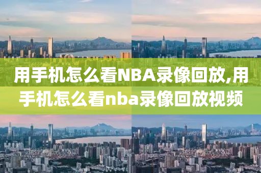 用手机怎么看NBA录像回放,用手机怎么看nba录像回放视频 用手机怎么看NBA录像回放,用手机怎么看nba录像回放视频