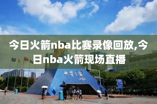 今日火箭nba比赛录像回放,今日nba火箭现场直播 今日火箭nba比赛录像回放,今日nba火箭现场直播