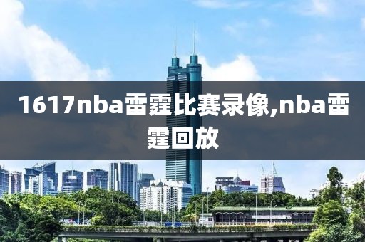 1617nba雷霆比赛录像,nba雷霆回放 1617nba雷霆比赛录像,nba雷霆回放