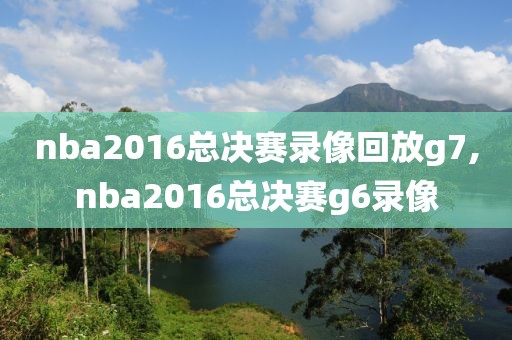 nba2016总决赛录像回放g7,nba2016总决赛g6录像 nba2016总决赛录像回放g7,nba2016总决赛g6录像