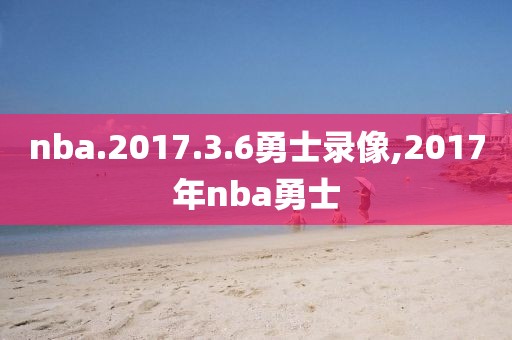 nba.2017.3.6勇士录像,2017年nba勇士 nba.2017.3.6勇士录像,2017年nba勇士