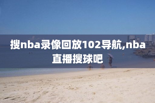搜nba录像回放102导航,nba直播搜球吧 搜nba录像回放102导航,nba直播搜球吧