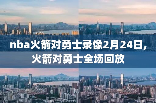 nba火箭对勇士录像2月24日,火箭对勇士全场回放 nba火箭对勇士录像2月24日,火箭对勇士全场回放
