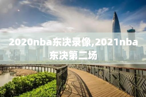 2020nba东决录像,2021nba东决第二场 2020nba东决录像,2021nba东决第二场