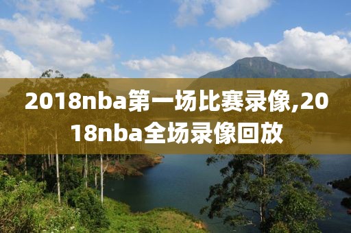 2018nba第一场比赛录像,2018nba全场录像回放 2018nba第一场比赛录像,2018nba全场录像回放