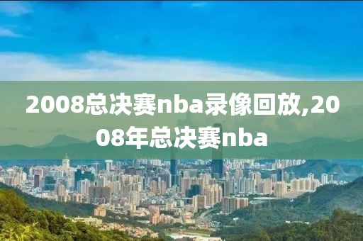 2008总决赛nba录像回放,2008年总决赛nba