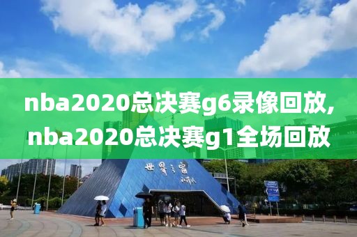 nba2020总决赛g6录像回放,nba2020总决赛g1全场回放