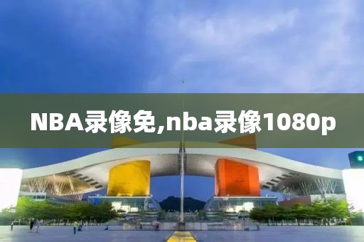 NBA录像免,nba录像1080p NBA录像免,nba录像1080p