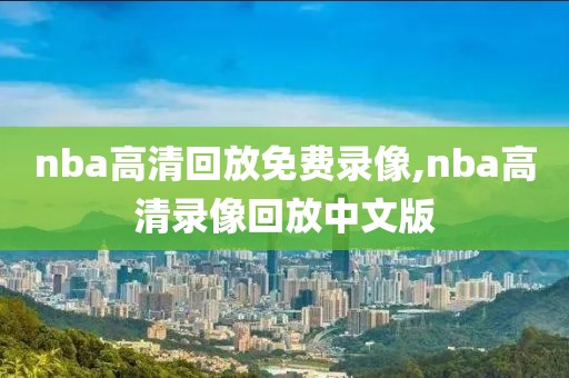 nba高清回放免费录像,nba高清录像回放中文版 nba高清回放免费录像,nba高清录像回放中文版