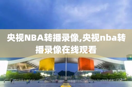 央视NBA转播录像,央视nba转播录像在线观看 央视NBA转播录像,央视nba转播录像在线观看