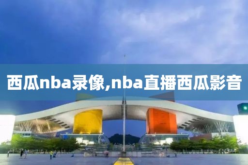西瓜nba录像,nba直播西瓜影音