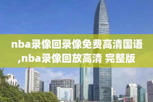 nba录像回录像免费高清国语,nba录像回放高清 完整版 nba录像回录像免费高清国语,nba录像回放高清 完整版