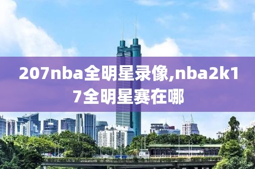 207nba全明星录像,nba2k17全明星赛在哪 207nba全明星录像,nba2k17全明星赛在哪