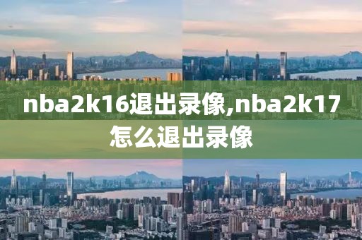 nba2k16退出录像,nba2k17怎么退出录像 nba2k16退出录像,nba2k17怎么退出录像