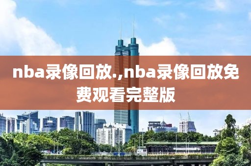 nba录像回放.,nba录像回放免费观看完整版 nba录像回放.,nba录像回放免费观看完整版